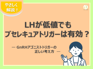 LHが低値でもブセレキュアトリガーは有効？｜GnRHアゴニストトリガーの正しい考え方